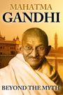 Mahatma Gandhi Beyond the Myth